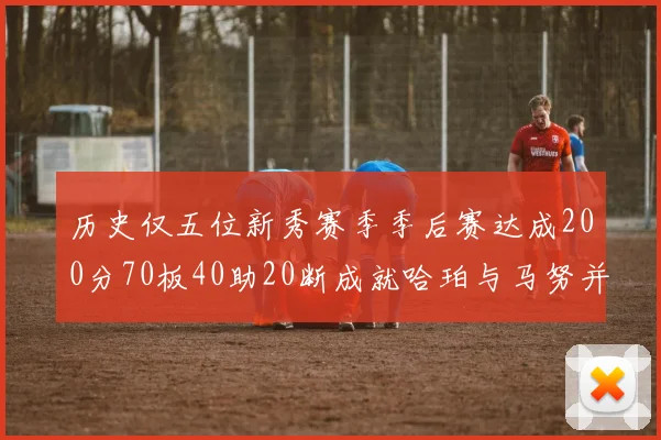 历史仅五位新秀赛季季后赛达成200分70板40助20断成就哈珀与马努并肩而立