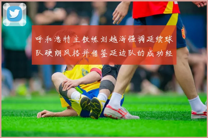 呼和浩特主教练刘越海强调延续球队硬朗风格并借鉴延边队的成功经验