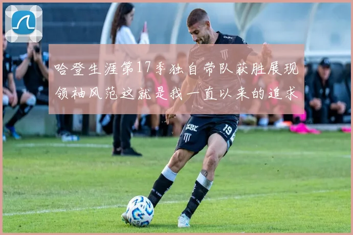哈登生涯第17季独自带队获胜展现领袖风范这就是我一直以来的追求
