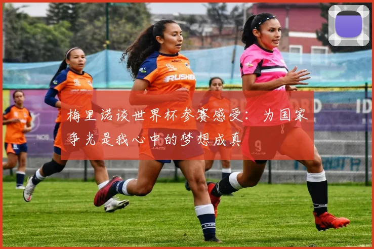 梅里诺谈世界杯参赛感受：为国家争光是我心中的梦想成真