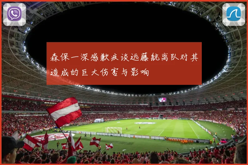 森保一深感歉疚谈远藤航离队对其造成的巨大伤害与影响