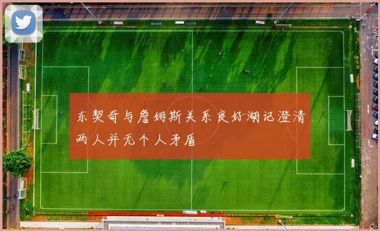 东契奇与詹姆斯关系良好湖记澄清两人并无个人矛盾