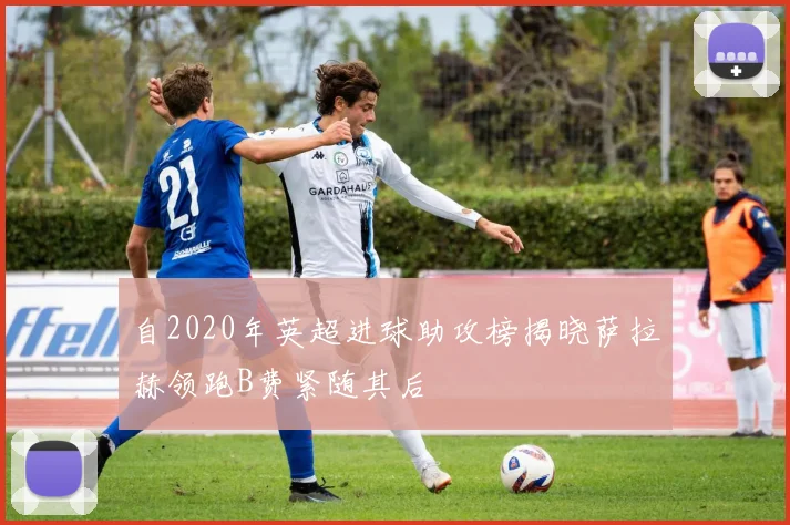 自2020年英超进球助攻榜揭晓萨拉赫领跑B费紧随其后