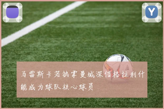马雷斯卡若执掌曼城深信格拉利什能成为球队核心球员