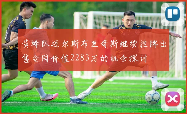 黄蜂队迈尔斯布里奇斯继续挂牌出售合同价值2283万的机会探讨