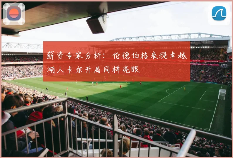 薪资专家分析：伦德伯格表现卓越湖人卡尔开局同样亮眼