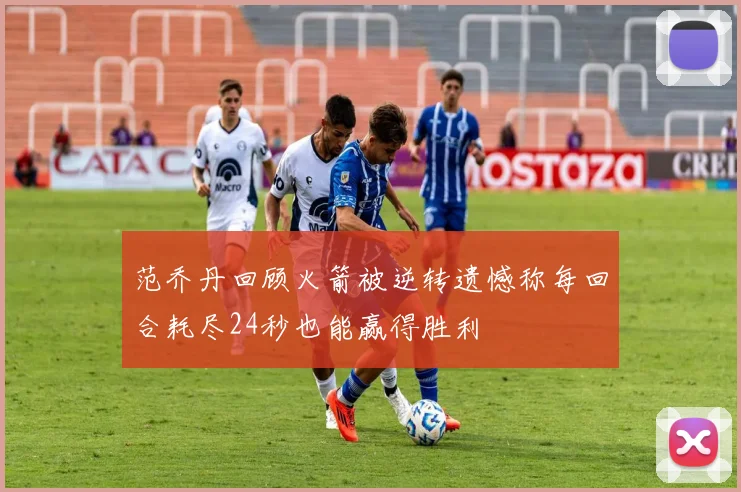 范乔丹回顾火箭被逆转遗憾称每回合耗尽24秒也能赢得胜利