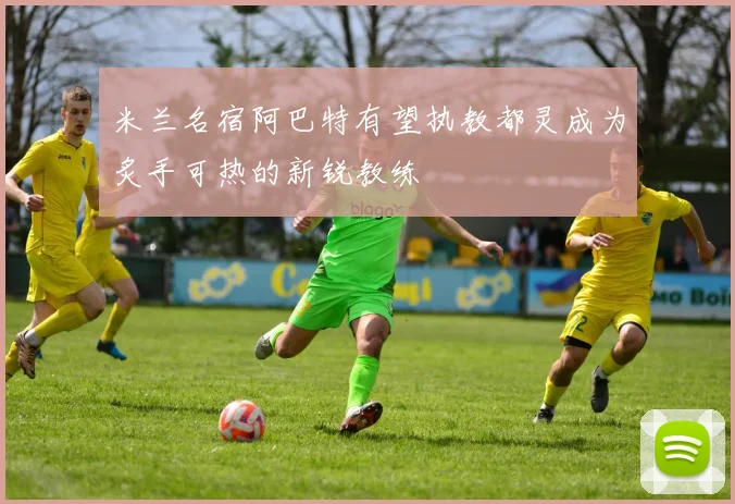 米兰名宿阿巴特有望执教都灵成为炙手可热的新锐教练