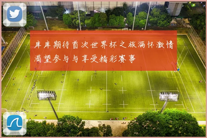 库库期待首次世界杯之旅满怀激情渴望参与与享受精彩赛事