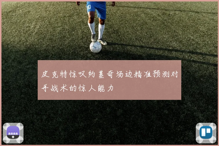 皮克特惊叹约基奇场边精准预测对手战术的惊人能力