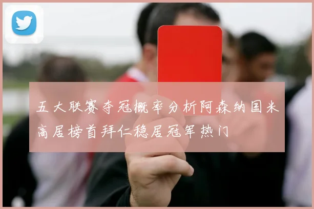 五大联赛夺冠概率分析阿森纳国米高居榜首拜仁稳居冠军热门