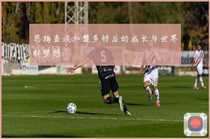恩梅查谈加盟多特后的成长与世界杯梦想