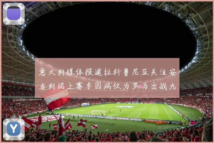 意大利媒体报道拉科鲁尼亚关注安吉利诺上赛季因病仅为罗马出战九场