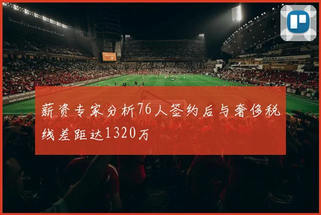 薪资专家分析76人签约后与奢侈税线差距达1320万