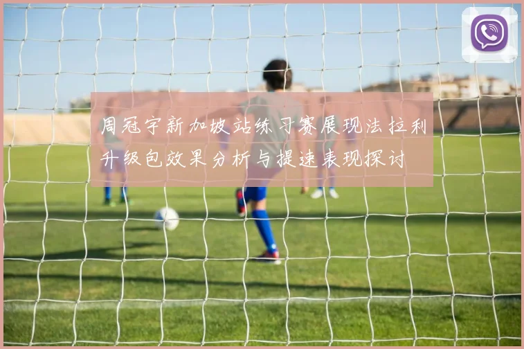 周冠宇新加坡站练习赛展现法拉利升级包效果分析与提速表现探讨