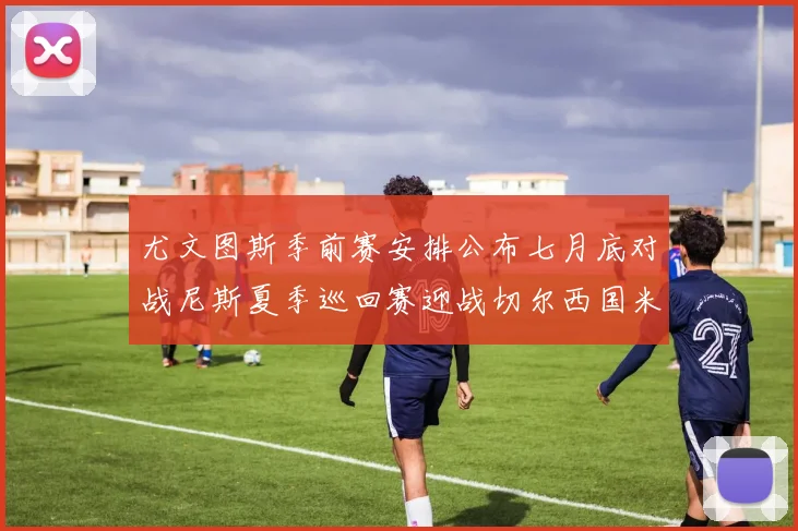 尤文图斯季前赛安排公布七月底对战尼斯夏季巡回赛迎战切尔西国米巴勒莫