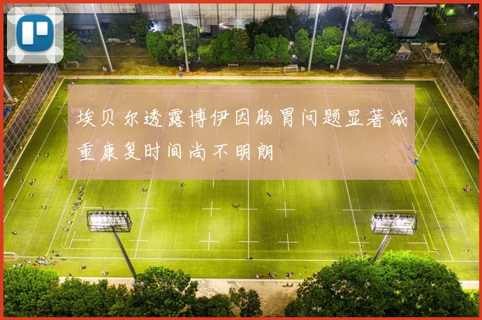 埃贝尔透露博伊因肠胃问题显著减重康复时间尚不明朗