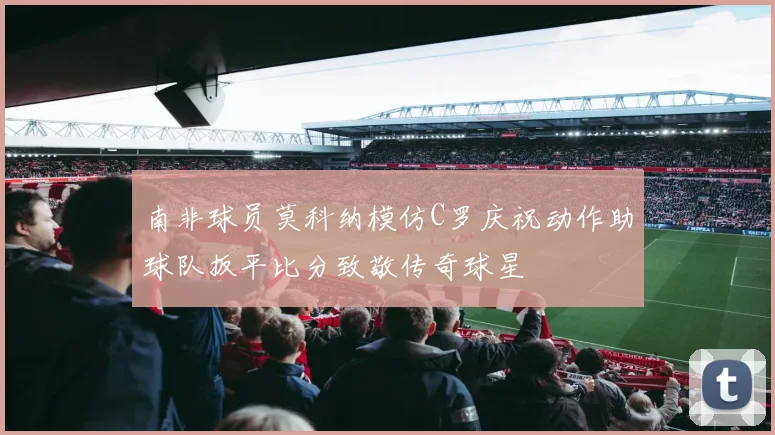 南非球员莫科纳模仿C罗庆祝动作助球队扳平比分致敬传奇球星