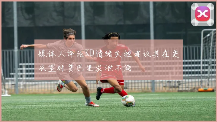 媒体人评论KD情绪失控建议其在更衣室对贾巴里发泄不满