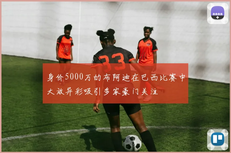 身价5000万的布阿迪在巴西比赛中大放异彩吸引多家豪门关注