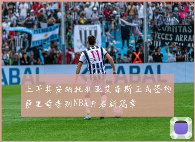 土耳其安纳托利亚艾菲斯正式签约萨里奇告别NBA开启新篇章