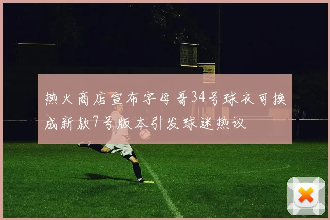 热火商店宣布字母哥34号球衣可换成新款7号版本引发球迷热议