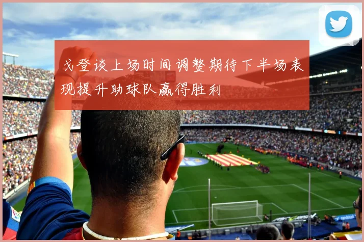 戈登谈上场时间调整期待下半场表现提升助球队赢得胜利