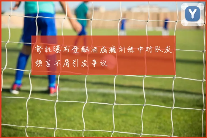 弩机曝布登酗酒成瘾训练中对队友频言不屑引发争议