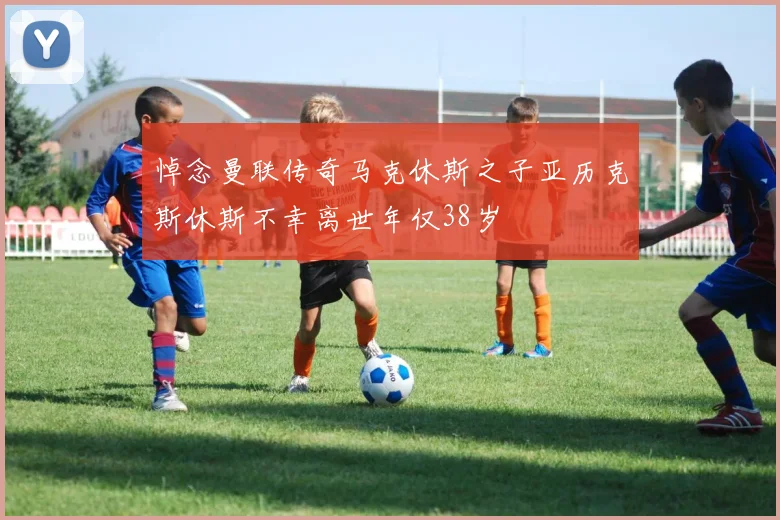 悼念曼联传奇马克休斯之子亚历克斯休斯不幸离世年仅38岁