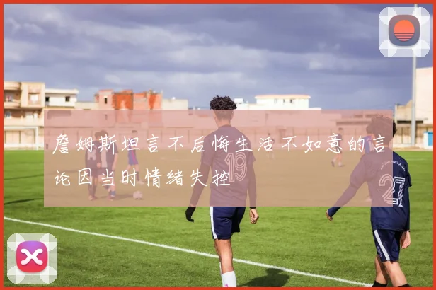 詹姆斯坦言不后悔生活不如意的言论因当时情绪失控