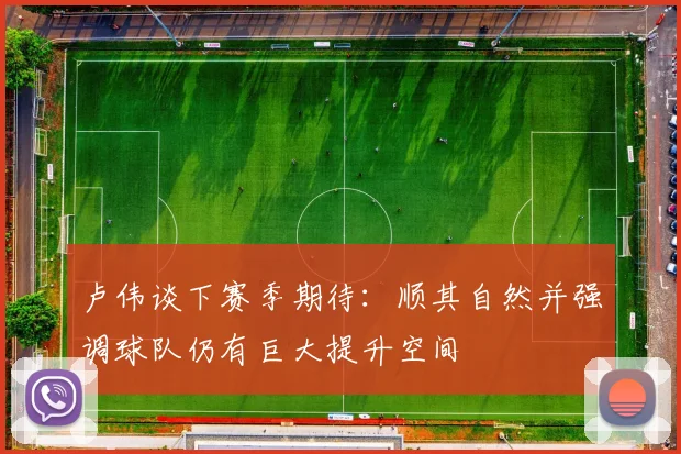 卢伟谈下赛季期待：顺其自然并强调球队仍有巨大提升空间