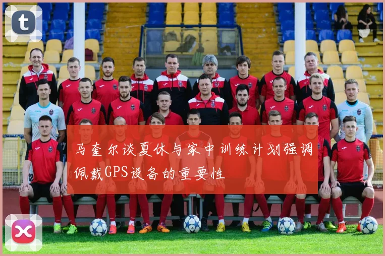 马奎尔谈夏休与家中训练计划强调佩戴GPS设备的重要性