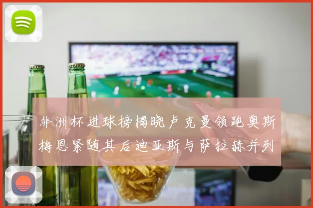非洲杯进球榜揭晓卢克曼领跑奥斯梅恩紧随其后迪亚斯与萨拉赫并列第三