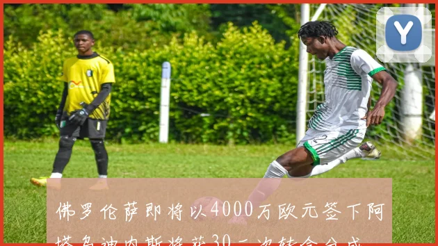 佛罗伦萨即将以4000万欧元签下阿塔乌迪内斯将获30二次转会分成