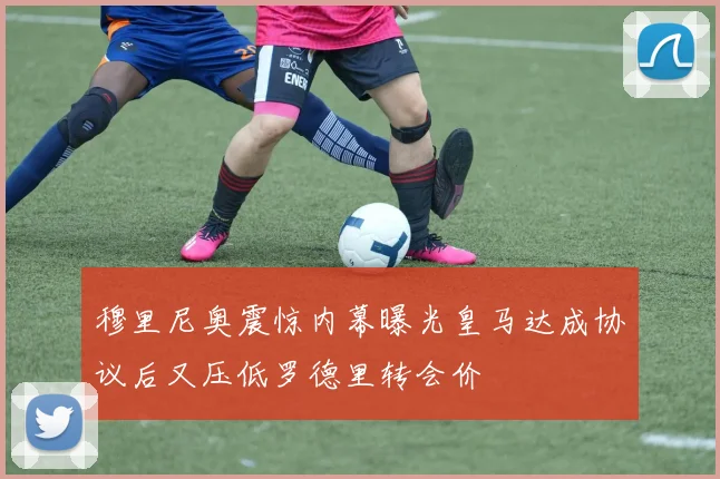 穆里尼奥震惊内幕曝光皇马达成协议后又压低罗德里转会价